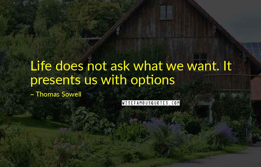 Thomas Sowell Quotes: Life does not ask what we want. It presents us with options