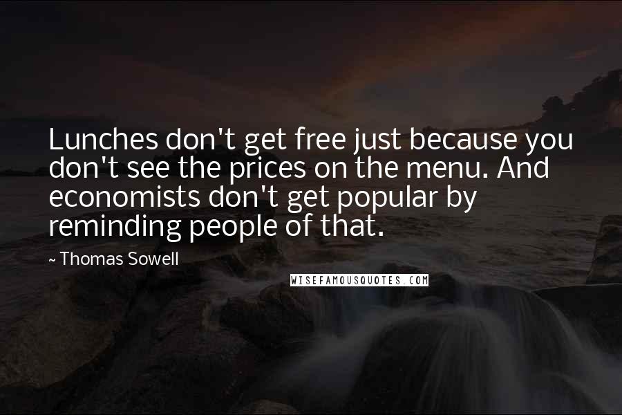 Thomas Sowell Quotes: Lunches don't get free just because you don't see the prices on the menu. And economists don't get popular by reminding people of that.