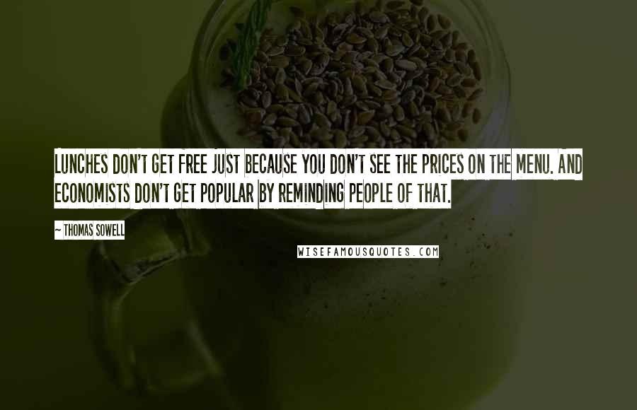 Thomas Sowell Quotes: Lunches don't get free just because you don't see the prices on the menu. And economists don't get popular by reminding people of that.