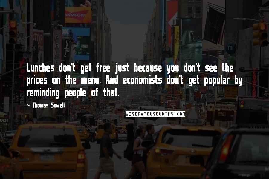 Thomas Sowell Quotes: Lunches don't get free just because you don't see the prices on the menu. And economists don't get popular by reminding people of that.