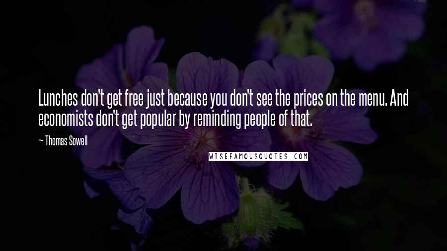 Thomas Sowell Quotes: Lunches don't get free just because you don't see the prices on the menu. And economists don't get popular by reminding people of that.