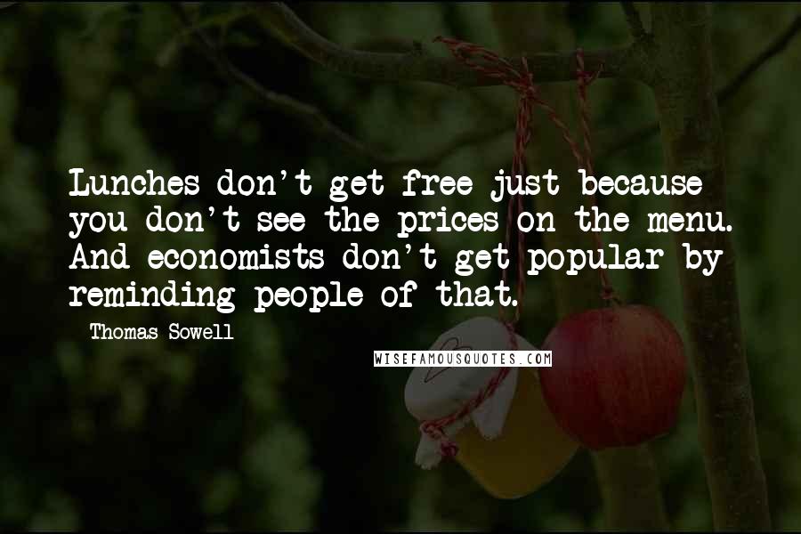 Thomas Sowell Quotes: Lunches don't get free just because you don't see the prices on the menu. And economists don't get popular by reminding people of that.