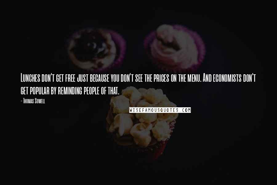 Thomas Sowell Quotes: Lunches don't get free just because you don't see the prices on the menu. And economists don't get popular by reminding people of that.