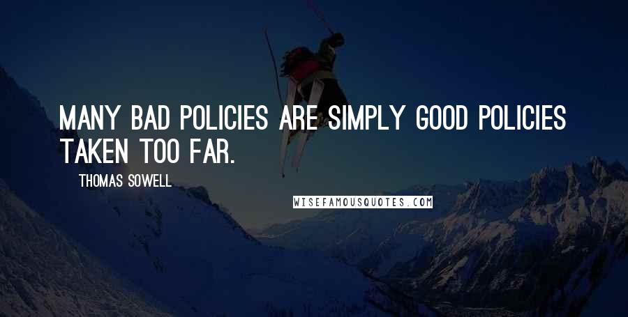 Thomas Sowell Quotes: Many bad policies are simply good policies taken too far.
