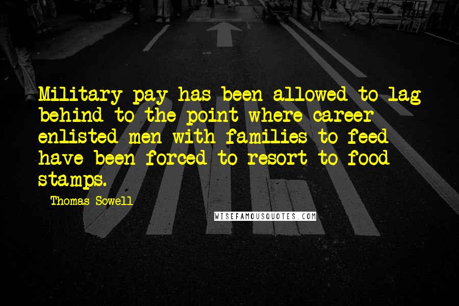 Thomas Sowell Quotes: Military pay has been allowed to lag behind to the point where career enlisted men with families to feed have been forced to resort to food stamps.
