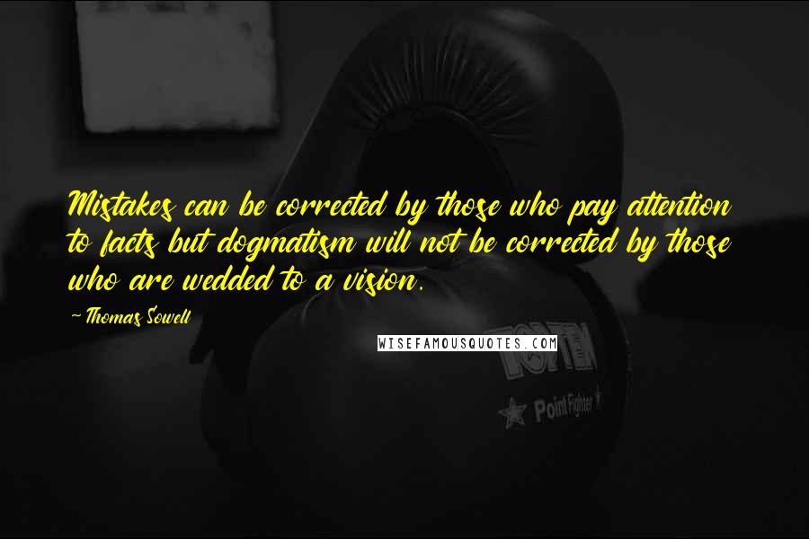 Thomas Sowell Quotes: Mistakes can be corrected by those who pay attention to facts but dogmatism will not be corrected by those who are wedded to a vision.