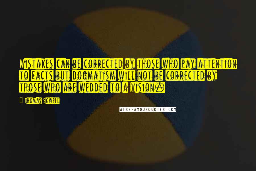 Thomas Sowell Quotes: Mistakes can be corrected by those who pay attention to facts but dogmatism will not be corrected by those who are wedded to a vision.