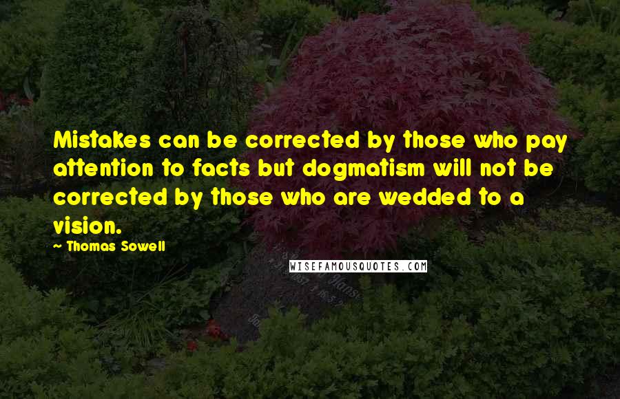 Thomas Sowell Quotes: Mistakes can be corrected by those who pay attention to facts but dogmatism will not be corrected by those who are wedded to a vision.