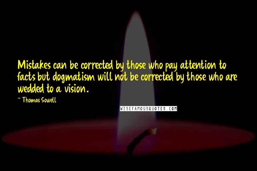 Thomas Sowell Quotes: Mistakes can be corrected by those who pay attention to facts but dogmatism will not be corrected by those who are wedded to a vision.