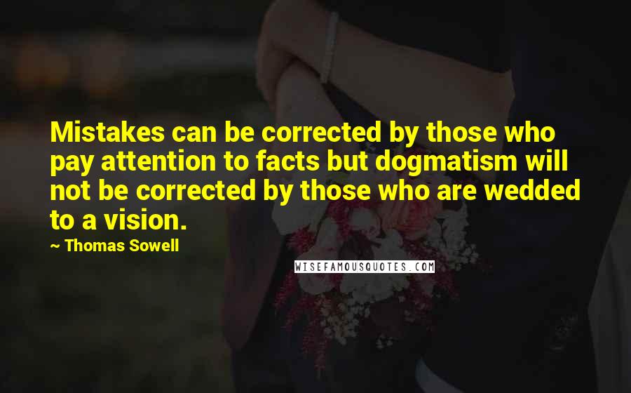 Thomas Sowell Quotes: Mistakes can be corrected by those who pay attention to facts but dogmatism will not be corrected by those who are wedded to a vision.