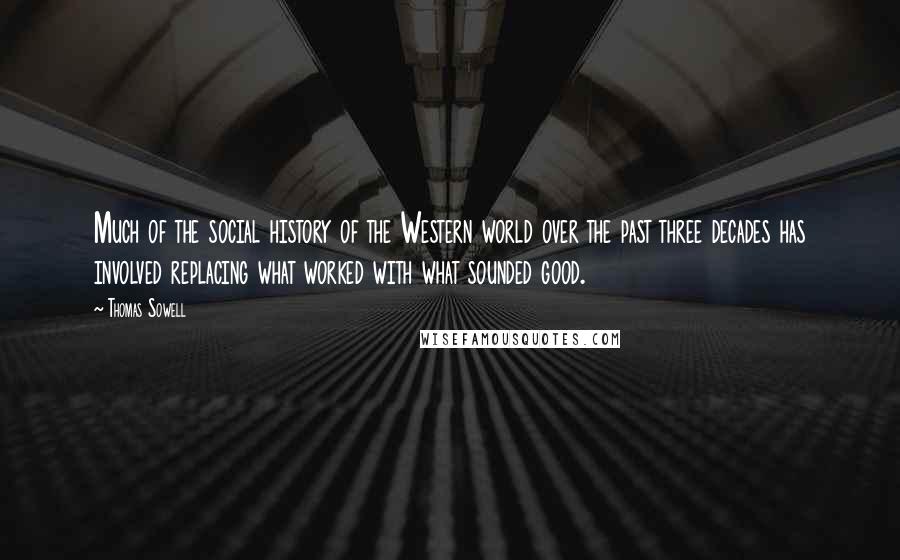 Thomas Sowell Quotes: Much of the social history of the Western world over the past three decades has involved replacing what worked with what sounded good.