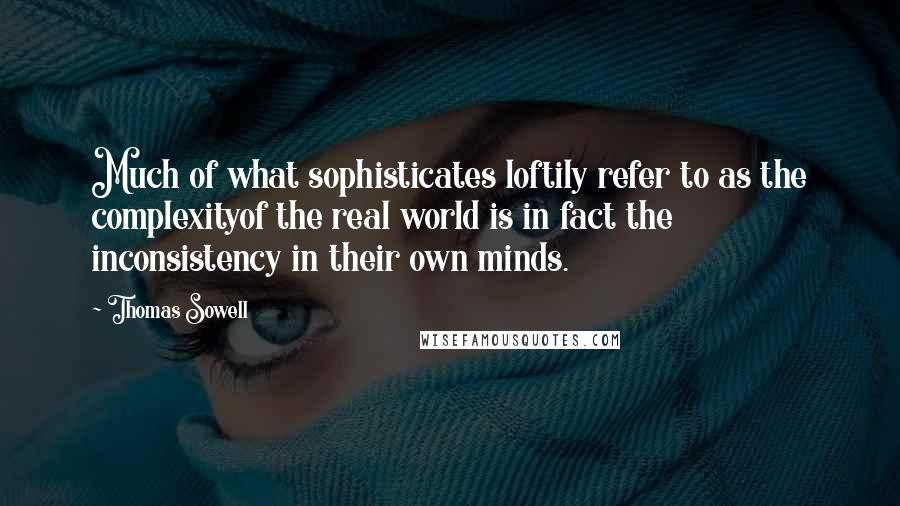 Thomas Sowell Quotes: Much of what sophisticates loftily refer to as the complexityof the real world is in fact the inconsistency in their own minds.