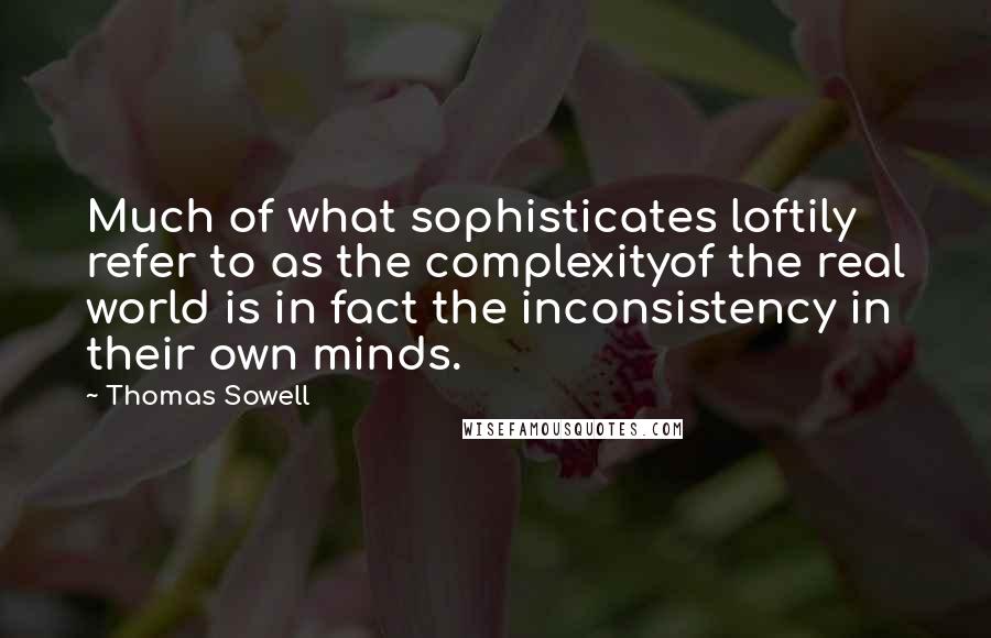 Thomas Sowell Quotes: Much of what sophisticates loftily refer to as the complexityof the real world is in fact the inconsistency in their own minds.