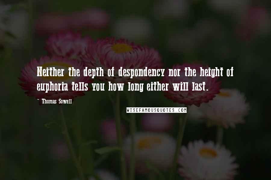 Thomas Sowell Quotes: Neither the depth of despondency nor the height of euphoria tells you how long either will last.