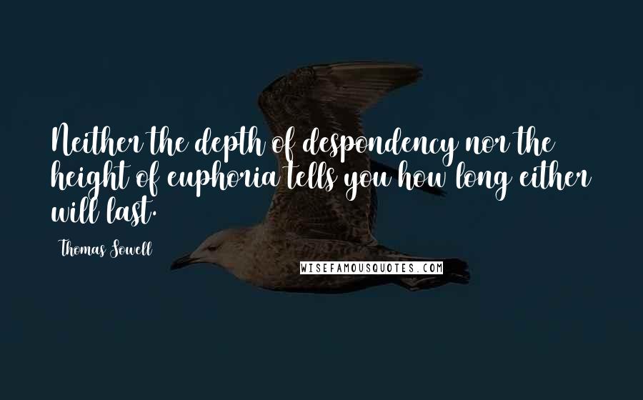 Thomas Sowell Quotes: Neither the depth of despondency nor the height of euphoria tells you how long either will last.