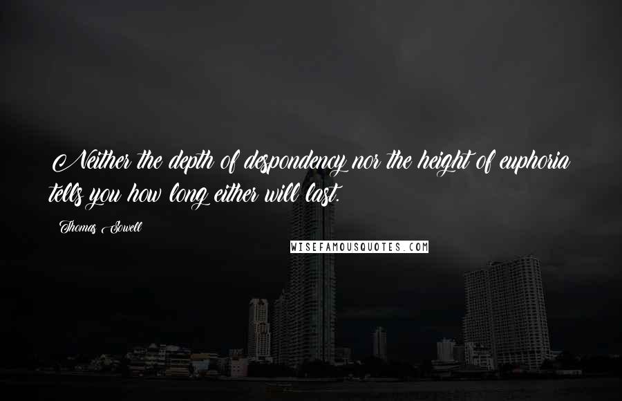 Thomas Sowell Quotes: Neither the depth of despondency nor the height of euphoria tells you how long either will last.