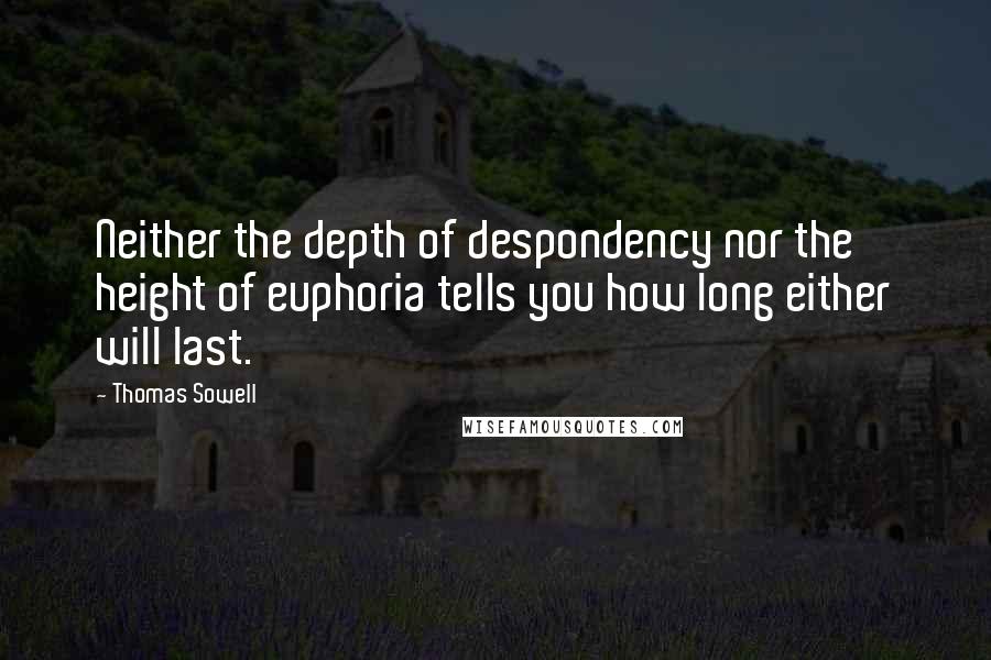 Thomas Sowell Quotes: Neither the depth of despondency nor the height of euphoria tells you how long either will last.