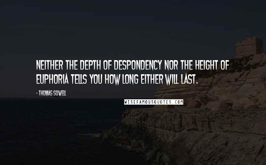 Thomas Sowell Quotes: Neither the depth of despondency nor the height of euphoria tells you how long either will last.