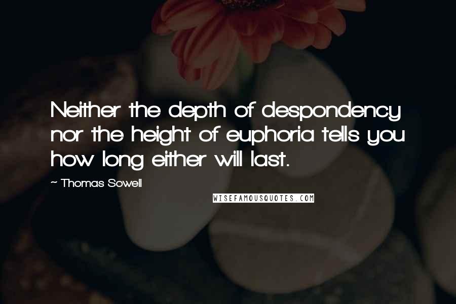 Thomas Sowell Quotes: Neither the depth of despondency nor the height of euphoria tells you how long either will last.