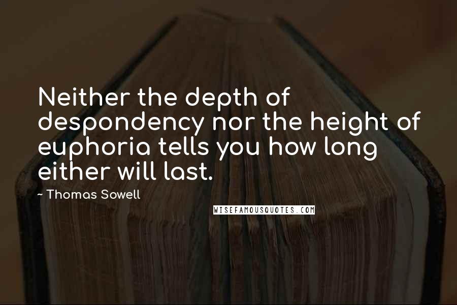 Thomas Sowell Quotes: Neither the depth of despondency nor the height of euphoria tells you how long either will last.