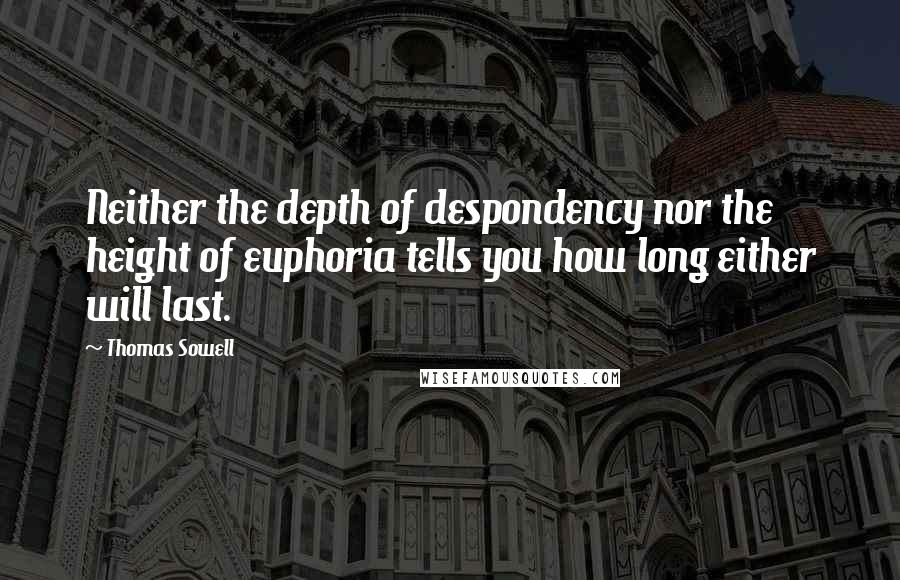 Thomas Sowell Quotes: Neither the depth of despondency nor the height of euphoria tells you how long either will last.