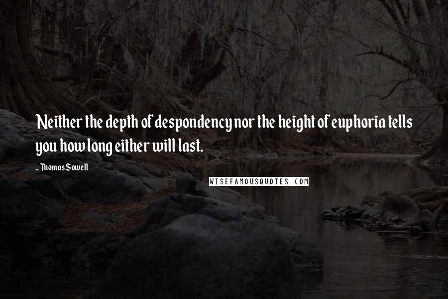 Thomas Sowell Quotes: Neither the depth of despondency nor the height of euphoria tells you how long either will last.