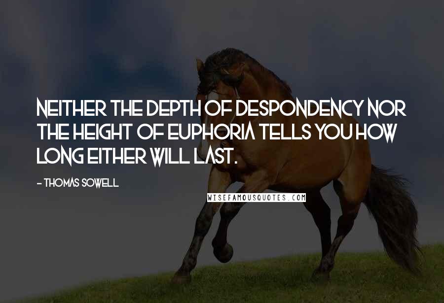 Thomas Sowell Quotes: Neither the depth of despondency nor the height of euphoria tells you how long either will last.