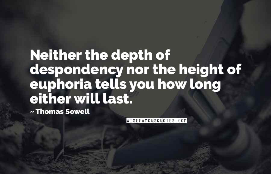 Thomas Sowell Quotes: Neither the depth of despondency nor the height of euphoria tells you how long either will last.