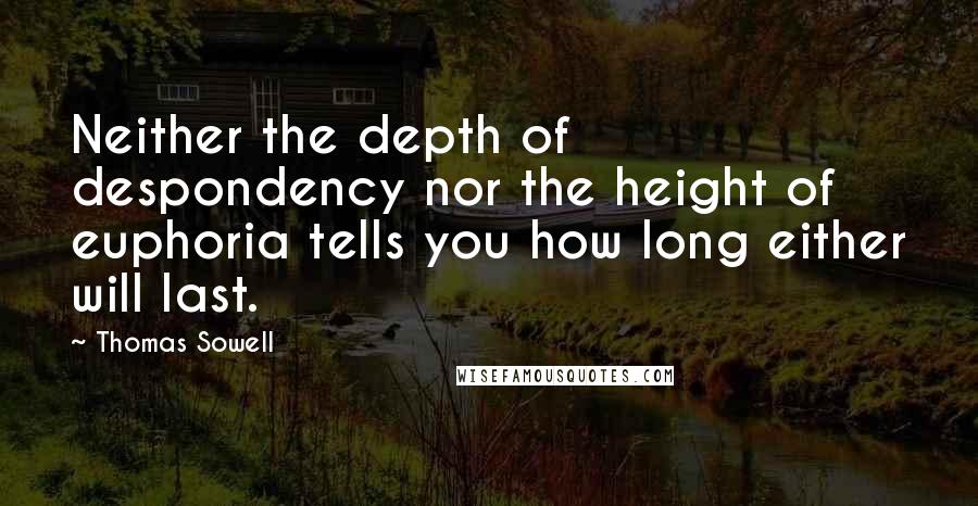 Thomas Sowell Quotes: Neither the depth of despondency nor the height of euphoria tells you how long either will last.