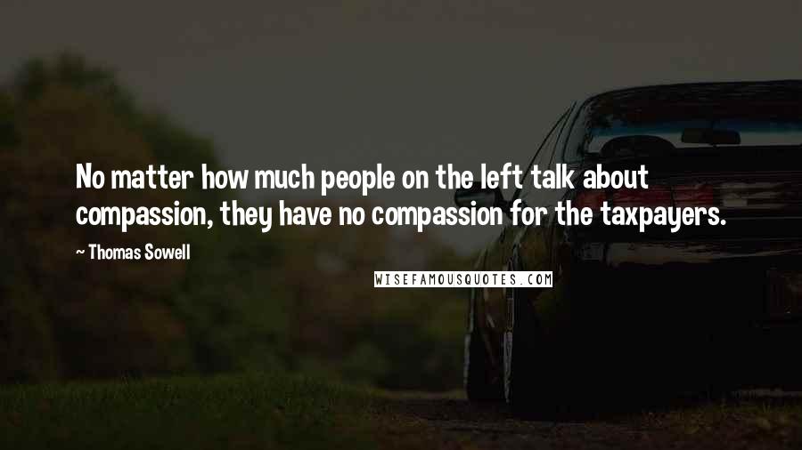 Thomas Sowell Quotes: No matter how much people on the left talk about compassion, they have no compassion for the taxpayers.