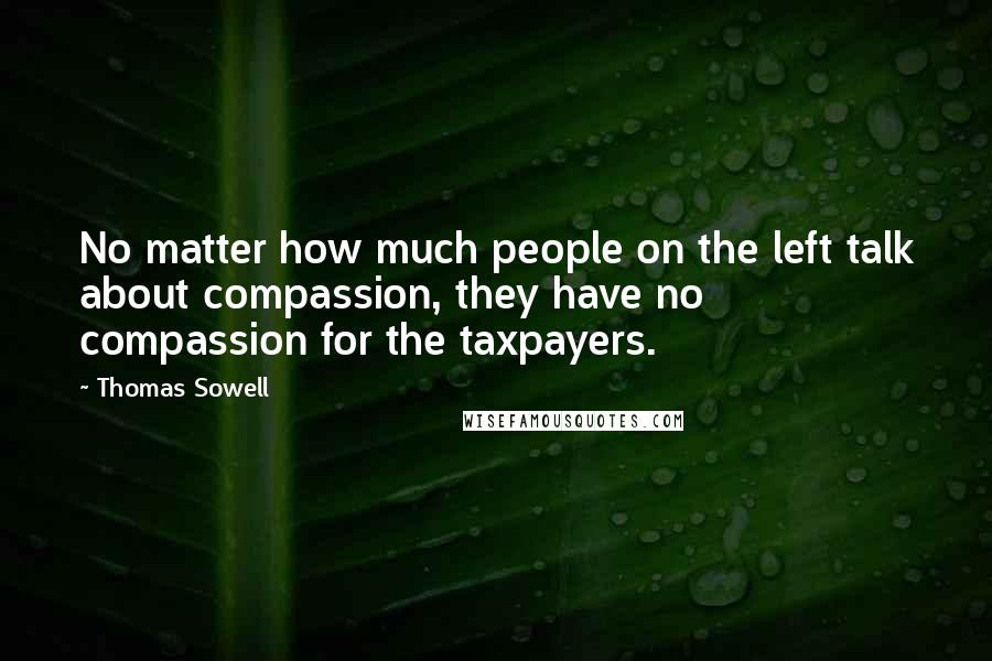 Thomas Sowell Quotes: No matter how much people on the left talk about compassion, they have no compassion for the taxpayers.