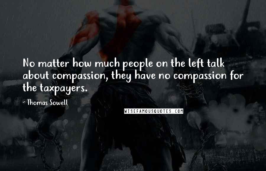 Thomas Sowell Quotes: No matter how much people on the left talk about compassion, they have no compassion for the taxpayers.