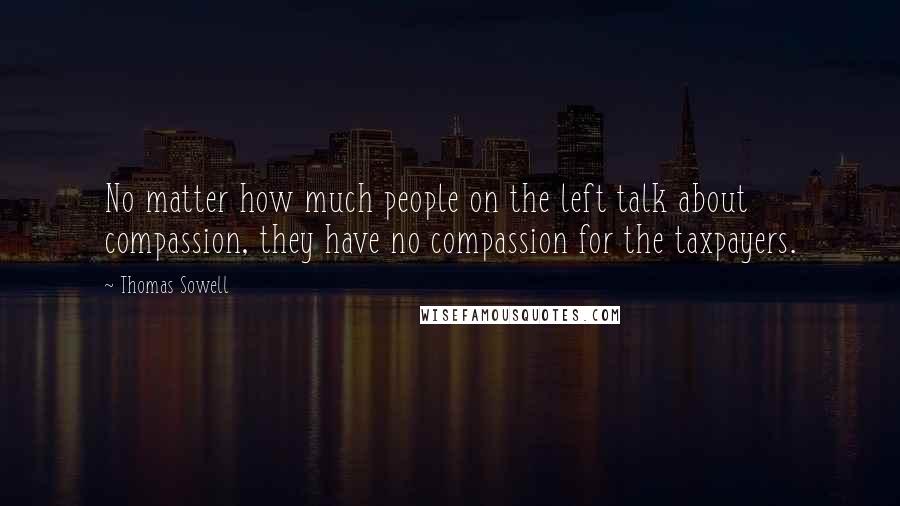 Thomas Sowell Quotes: No matter how much people on the left talk about compassion, they have no compassion for the taxpayers.