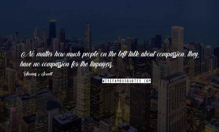 Thomas Sowell Quotes: No matter how much people on the left talk about compassion, they have no compassion for the taxpayers.