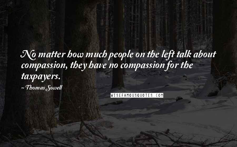 Thomas Sowell Quotes: No matter how much people on the left talk about compassion, they have no compassion for the taxpayers.