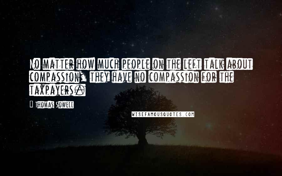 Thomas Sowell Quotes: No matter how much people on the left talk about compassion, they have no compassion for the taxpayers.
