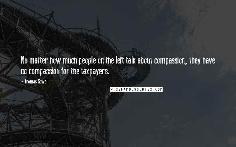 Thomas Sowell Quotes: No matter how much people on the left talk about compassion, they have no compassion for the taxpayers.