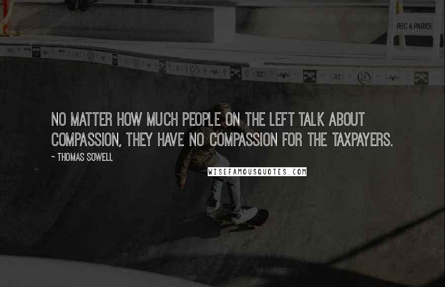 Thomas Sowell Quotes: No matter how much people on the left talk about compassion, they have no compassion for the taxpayers.