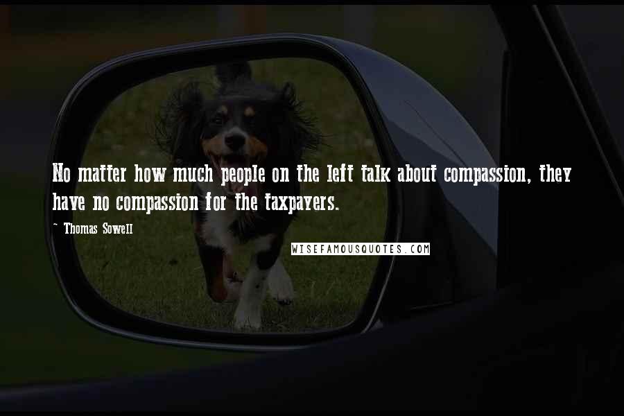 Thomas Sowell Quotes: No matter how much people on the left talk about compassion, they have no compassion for the taxpayers.