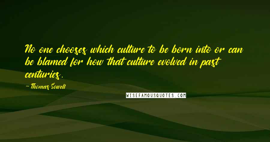 Thomas Sowell Quotes: No one chooses which culture to be born into or can be blamed for how that culture evolved in past centuries.