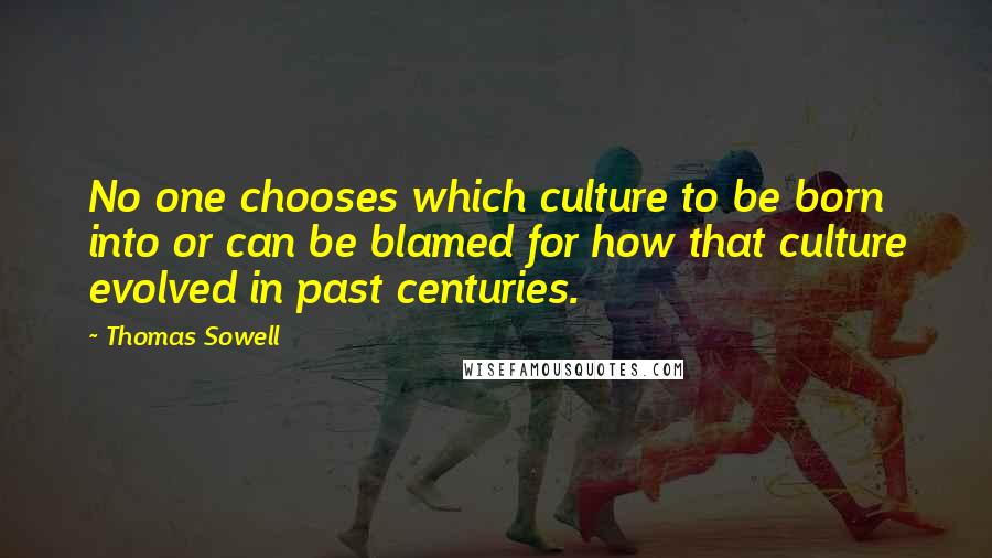 Thomas Sowell Quotes: No one chooses which culture to be born into or can be blamed for how that culture evolved in past centuries.