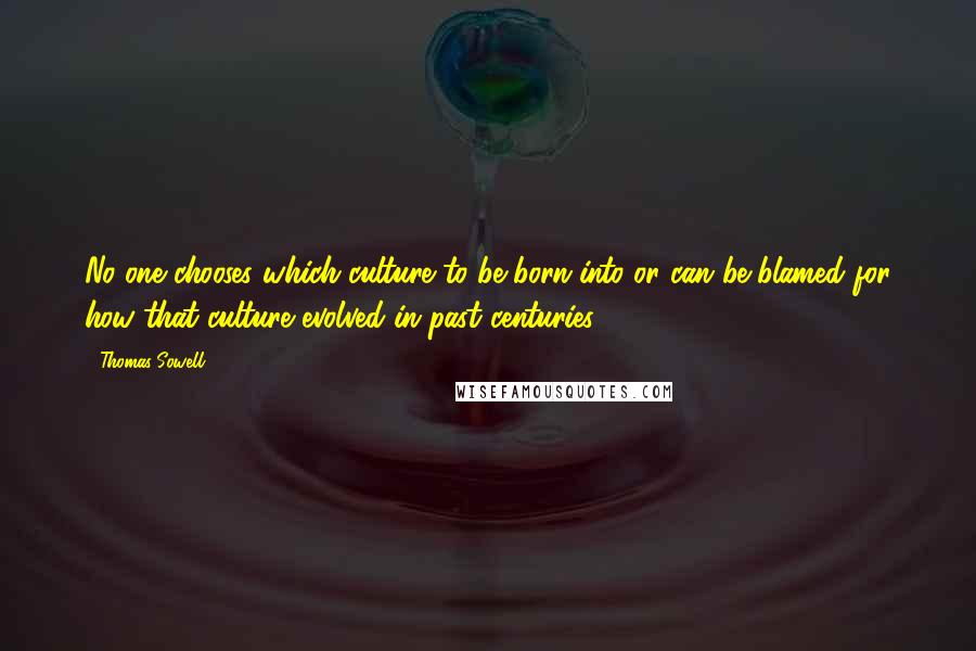 Thomas Sowell Quotes: No one chooses which culture to be born into or can be blamed for how that culture evolved in past centuries.