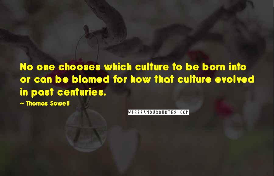 Thomas Sowell Quotes: No one chooses which culture to be born into or can be blamed for how that culture evolved in past centuries.
