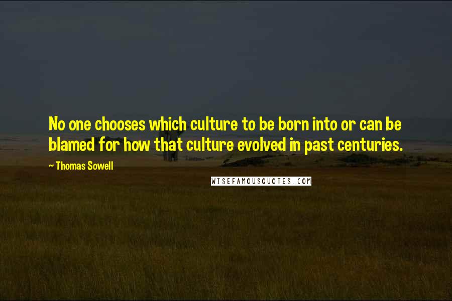Thomas Sowell Quotes: No one chooses which culture to be born into or can be blamed for how that culture evolved in past centuries.