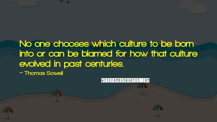 Thomas Sowell Quotes: No one chooses which culture to be born into or can be blamed for how that culture evolved in past centuries.