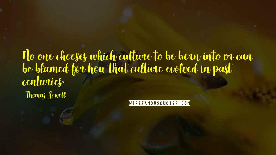 Thomas Sowell Quotes: No one chooses which culture to be born into or can be blamed for how that culture evolved in past centuries.