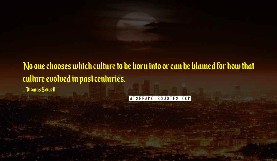 Thomas Sowell Quotes: No one chooses which culture to be born into or can be blamed for how that culture evolved in past centuries.