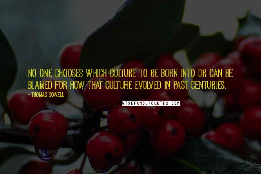 Thomas Sowell Quotes: No one chooses which culture to be born into or can be blamed for how that culture evolved in past centuries.