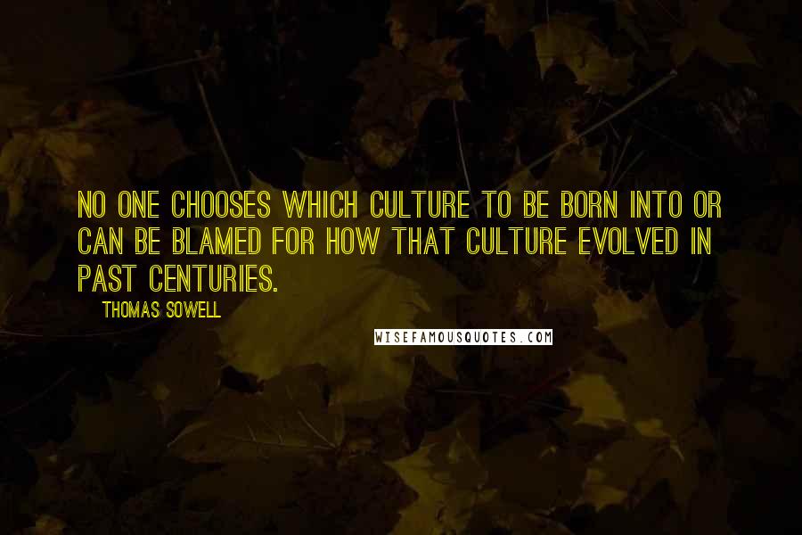 Thomas Sowell Quotes: No one chooses which culture to be born into or can be blamed for how that culture evolved in past centuries.