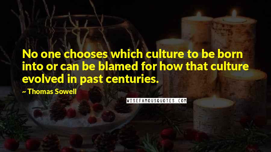 Thomas Sowell Quotes: No one chooses which culture to be born into or can be blamed for how that culture evolved in past centuries.